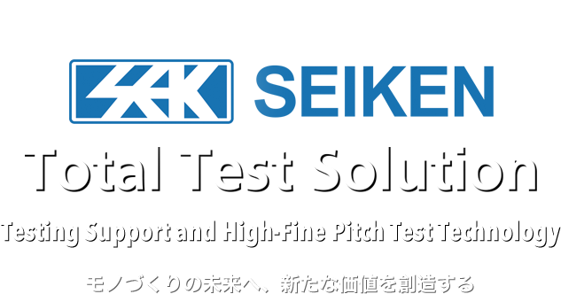 SEIKEN Total Test Solution Testing Support and High-Fine Pitch Test Technology モノづくりの未来へ、新たな価値を創造する